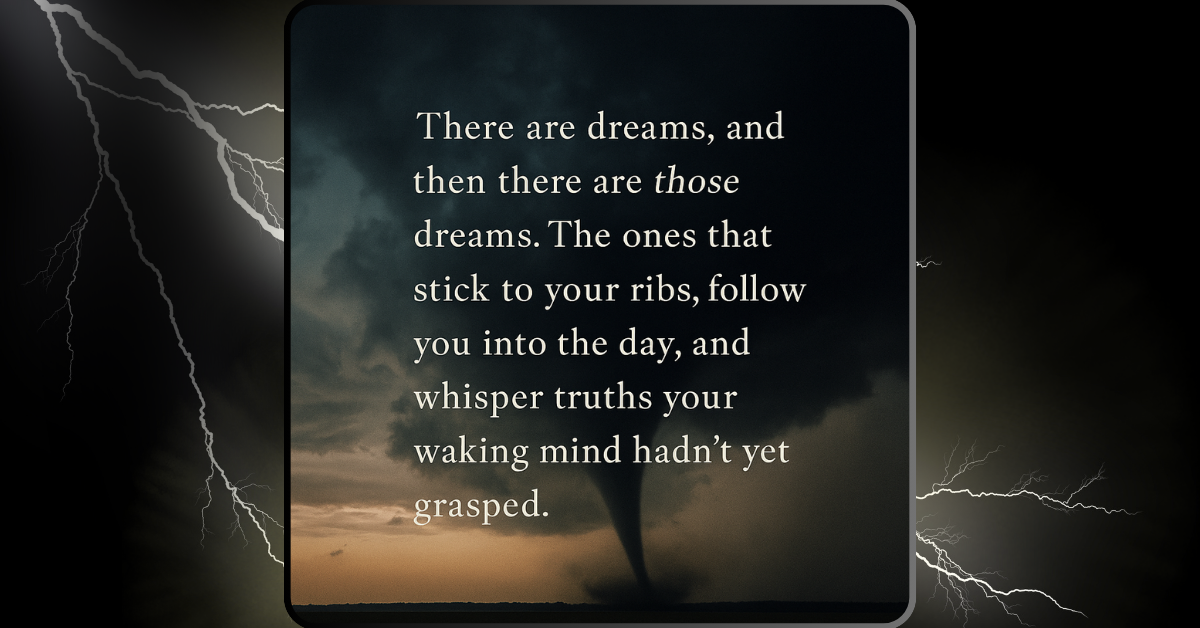 A dramatic digital design features a tornado beneath a moody sky with lightning bolts in the surrounding frame. Centered in the image is the quote: “There are dreams, and then there are those dreams. The ones that stick to your ribs, follow you into the day, and whisper truths your waking mind hadn’t yet grasped.”