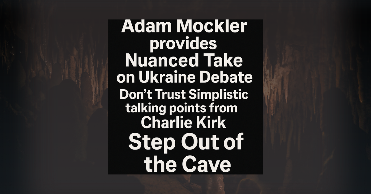 Text graphic over cave background. Message reads: “Adam Mockler provides Nuanced Take on Ukraine Debate. Don’t Trust Simplistic talking points from Charlie Kirk. Step Out of the Cave.” Designed to emphasize critical thinking and political media awareness.