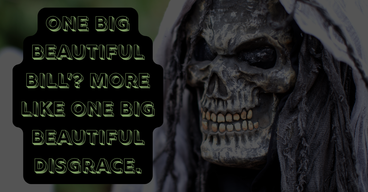 A grim reaper figure in tattered robes grins beside bold green text that reads: ‘One Big Beautiful Bill’? More Like One Big Beautiful Disgrace.’ The image critiques the deadly consequences of healthcare policy indifference.