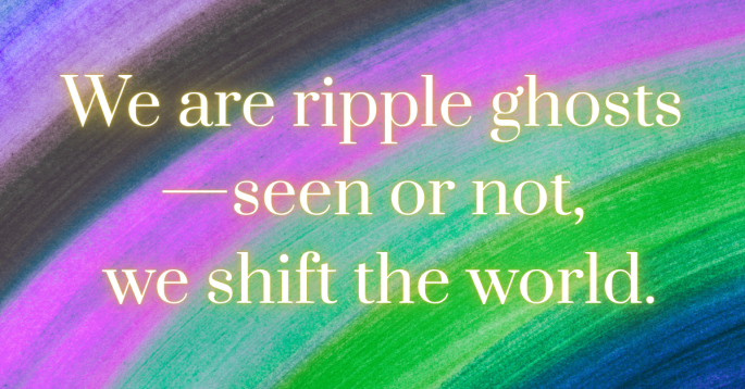 Colorful streaks of pastel purples, blues, greens, and black curve across a textured background like soft waves. Overlaid text reads: 'We are ripple ghosts—seen or not, we shift the world.' The image evokes a sense of quiet movement, legacy, and unseen impact.