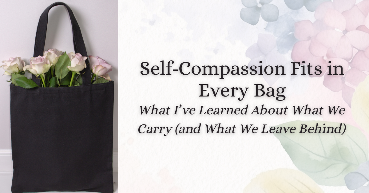 A black tote bag filled with soft pink roses sits beside the words: “Self-Compassion Fits in Every Bag – What I’ve Learned About What We Carry (and What We Leave Behind),” over a background of watercolor florals.