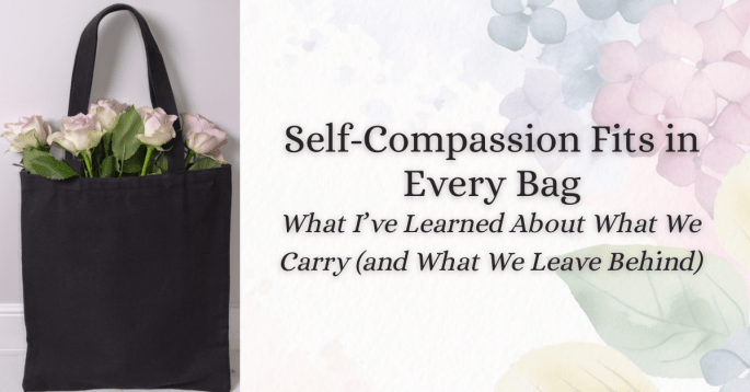 A black tote bag filled with soft pink roses sits beside the words: “Self-Compassion Fits in Every Bag – What I’ve Learned About What We Carry (and What We Leave Behind),” over a background of watercolor florals.