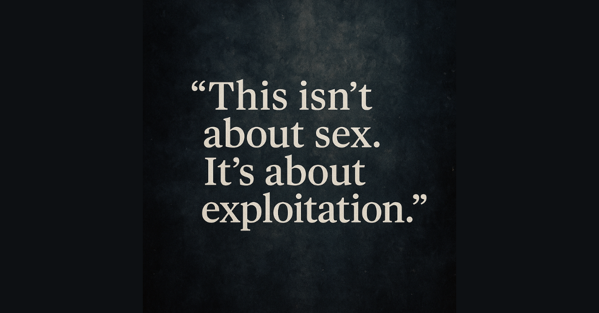 A dark textured background with bold white serif text centered in the frame. The quote reads: “This isn’t about sex. It’s about exploitation.” The design is stark and somber, matching the serious tone of the message.