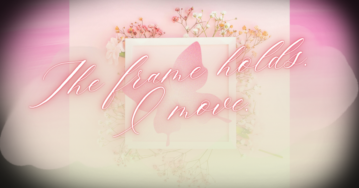 A soft pink image featuring delicate flowers and a framed butterfly silhouette. Elegant cursive text reads “The frame holds. I move.” representing stability and inner transformation.