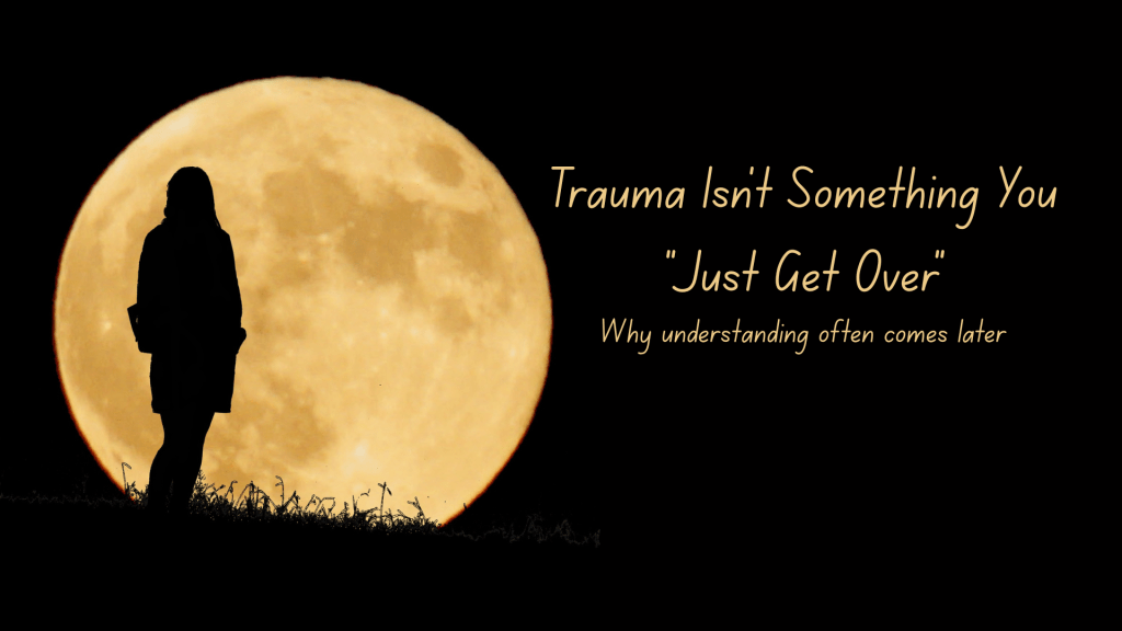 Silhouette of a person standing in front of a full moon at night with the words “Trauma Isn’t Something You Just Get Over” and the subtitle “Why understanding often comes later.”