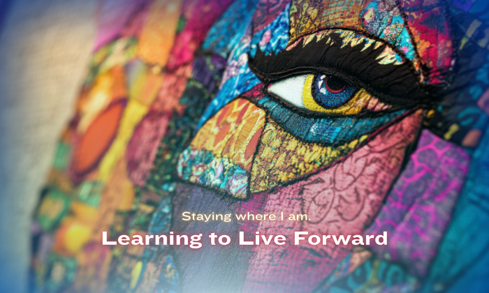 A colorful, textured close-up of an abstract face with a focused eye, overlaid with the words “Staying where I am. Learning to Live Forward,” symbolizing presence, self-awareness, and growth.