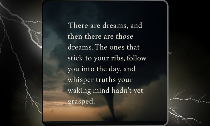 A dramatic digital design features a tornado beneath a moody sky with lightning bolts in the surrounding frame. Centered in the image is the quote: “There are dreams, and then there are those dreams. The ones that stick to your ribs, follow you into the day, and whisper truths your waking mind hadn’t yet grasped.”